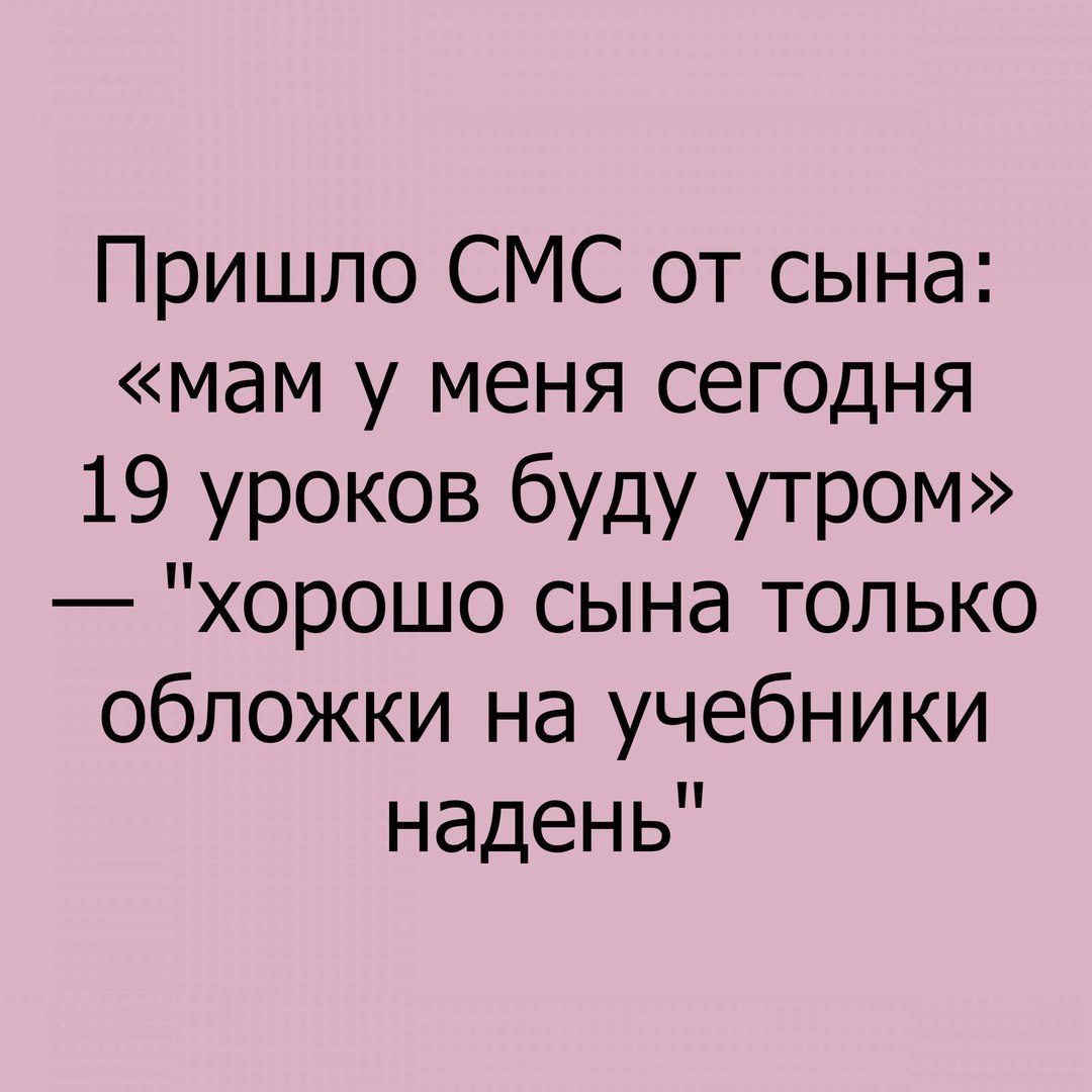 Пришло СМС от сына мам у меня сегодня 19 уроков буду утром хорошо сына только обложки на учебники надень