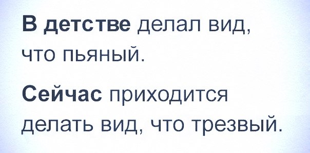 В детстве делал вид что пьяный Сейчас приходится делать вид что трезвый