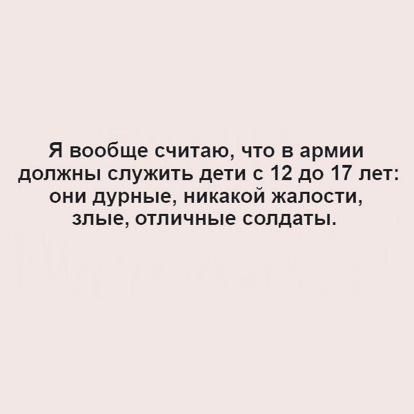 Я вообще считаю что в армии должны служить дети с 12 до 17 лет они дурные никакой жалости злые отличные солдаты
