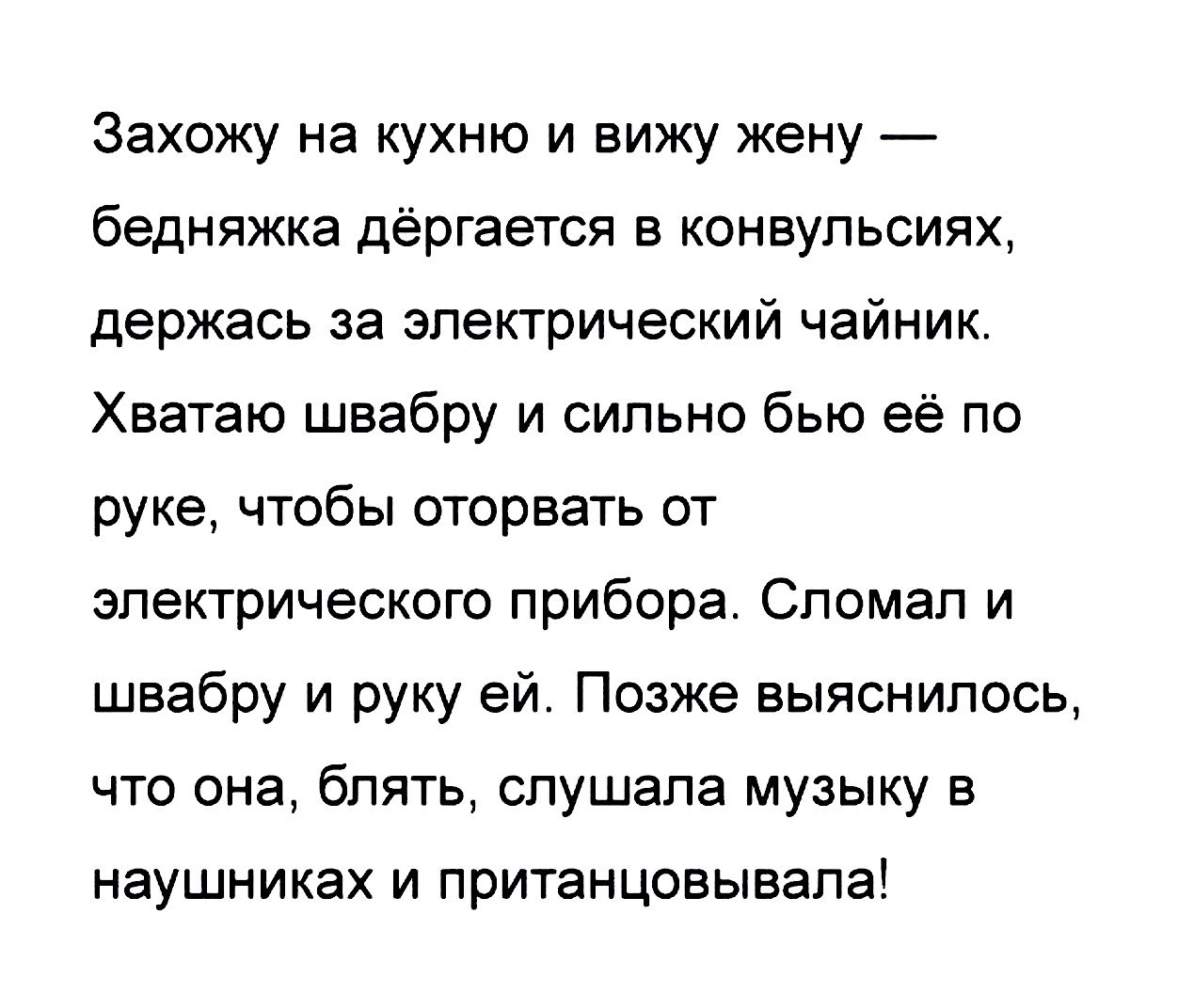 Захожу на кухню и вижу жену бедняжка дергается в конвульсиях держась за электрический чайник Хватаю швабру и сильно бью её по руке чтобы оторвать от электрического прибора Сломал и швабру и руку ей Позже выяснилось что она блять слушала музыку в наушниках И ПРИТЭНЦОВЫВЭПЭ