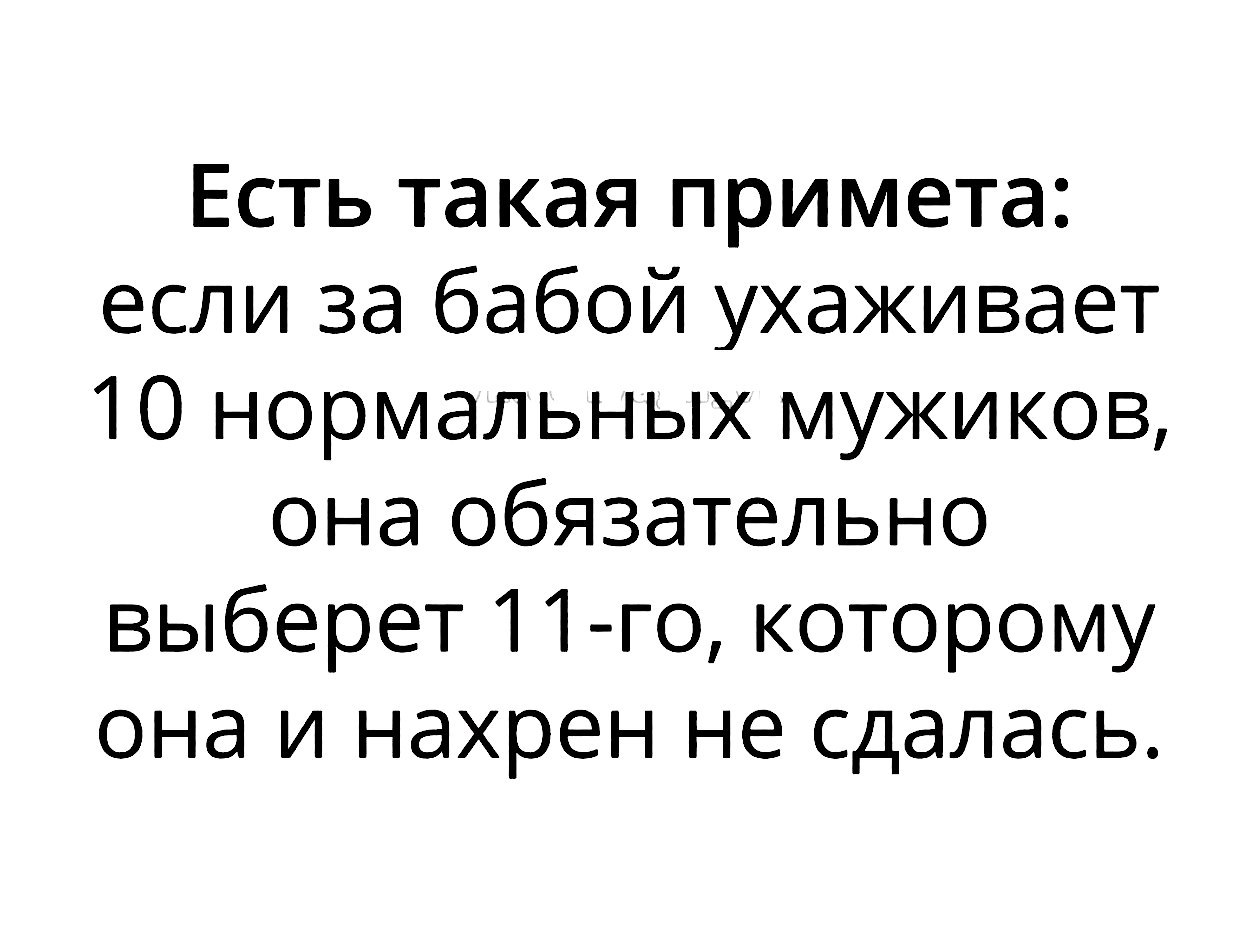Есть такая примета если за бабой ухаживает 10 нормальных мужиков она обязательно выберет 11 го которому она и нахрен не сдалась