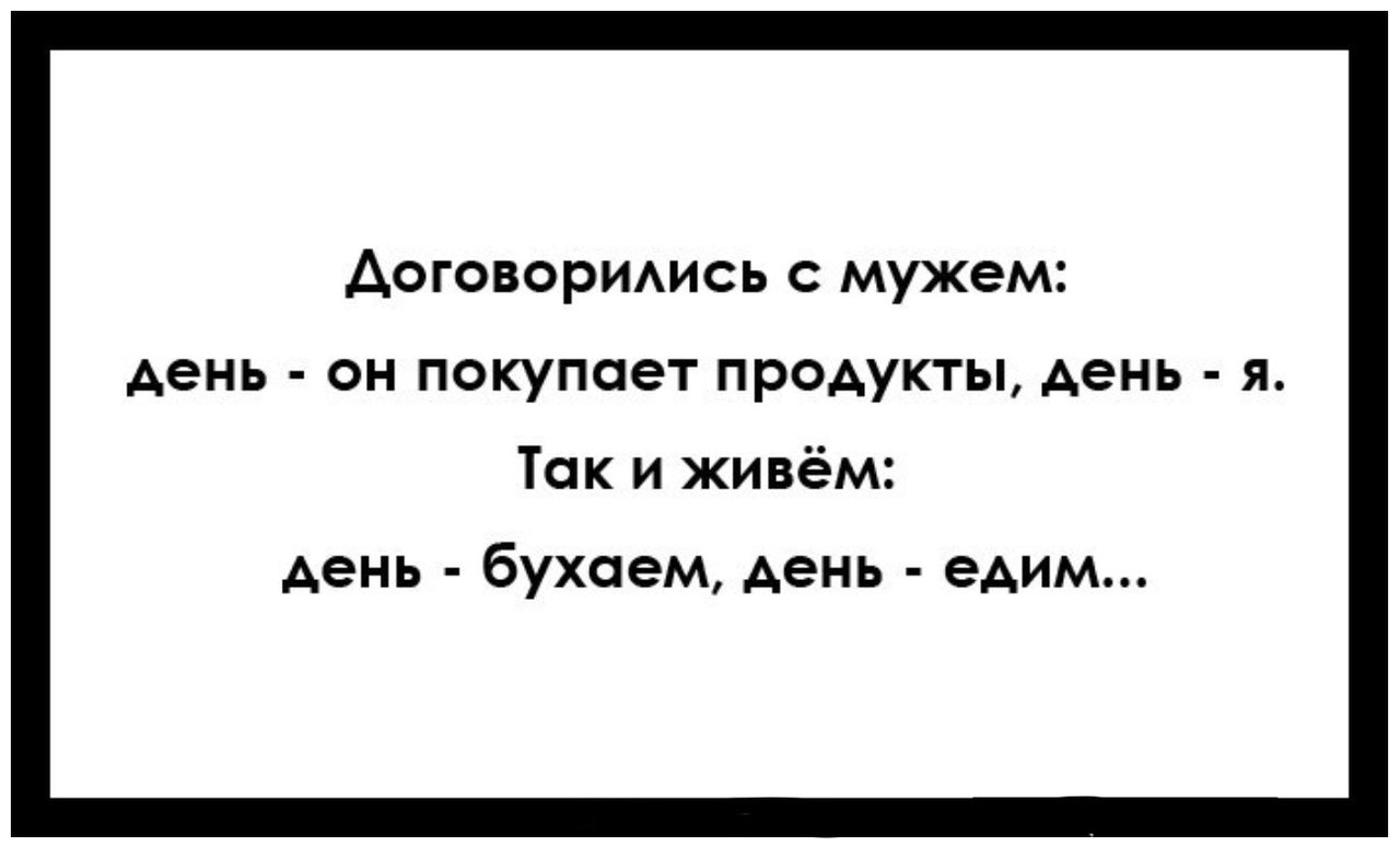 ДоговорИАись с мужем день он покупает продукты день я Так и живём день бухаем день едим