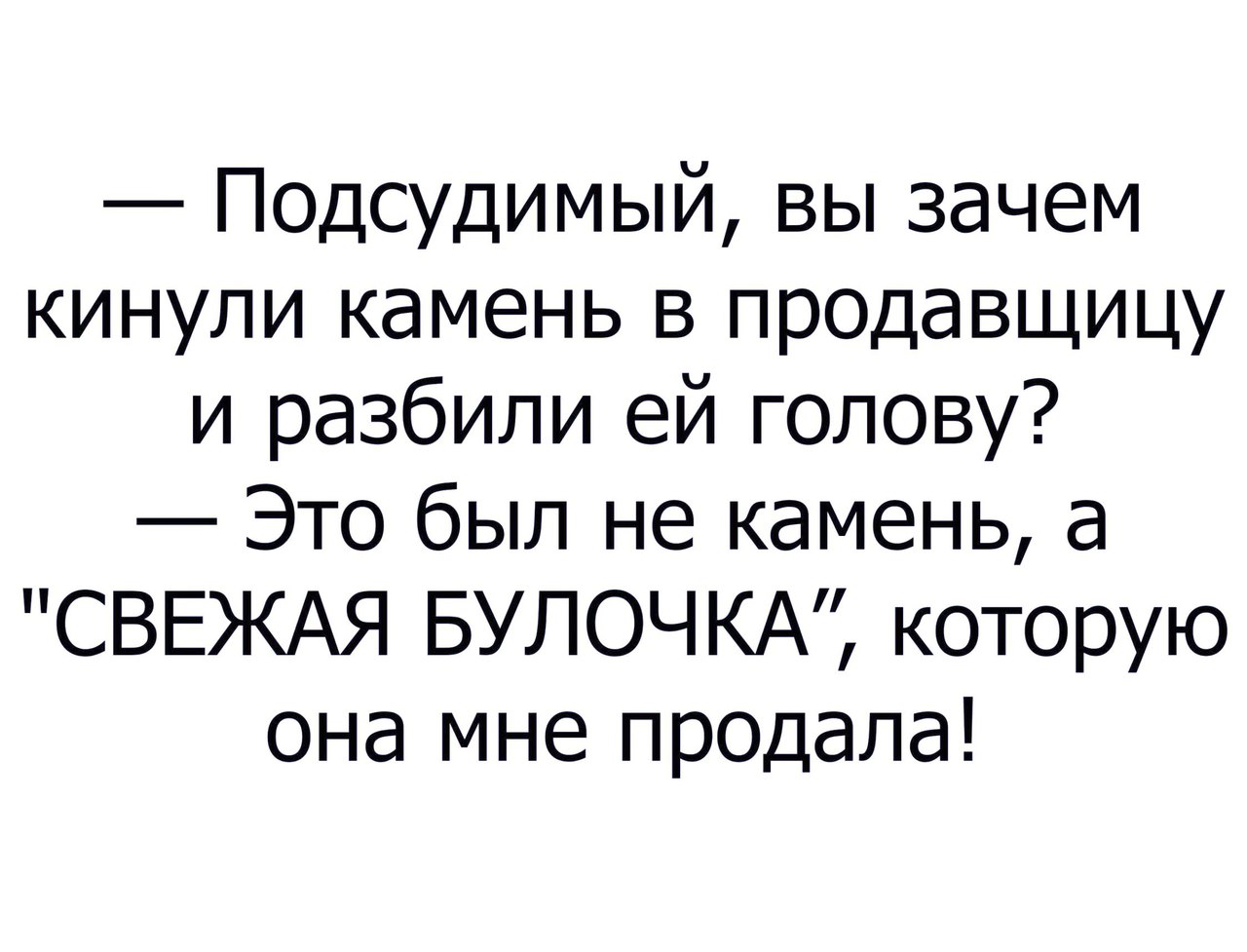 Подсудимый вы зачем кинули камень в продавщицу и разбили ей голову Это был не камень а СВЕЖАЯ БУЛОЧКА которую она мне пр0дала