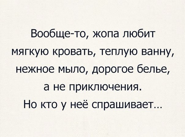 Вообще то жопа любит мягкую кровать теплую ванну нежное мыло дорогое белье а не приключения Но кто у неё спрашивает