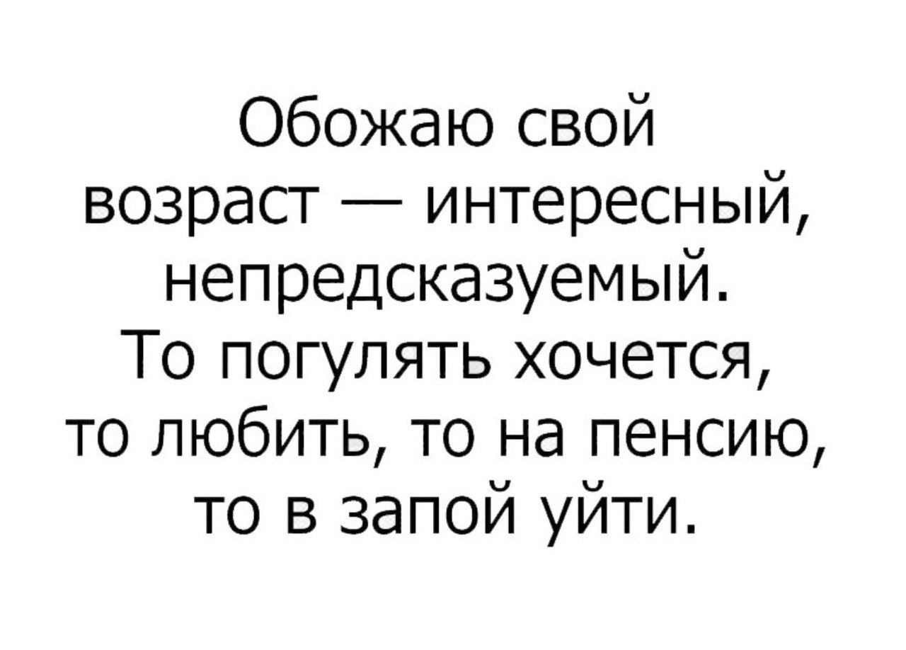 Обожаю свой возраст интересный непредсказуемый То погулять хочется то любить то на пенсию то в запой уйти