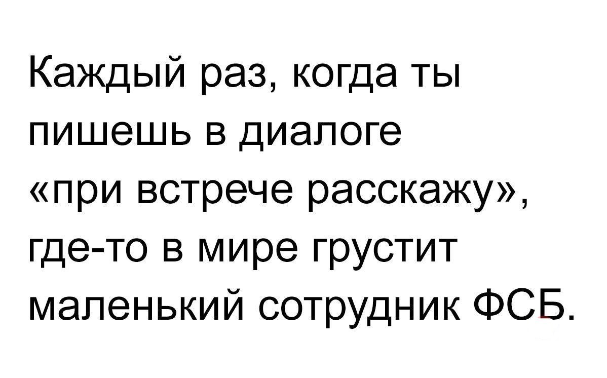 Каждый раз когда ты пишешь в диалоге при встрече расскажу где то в мире грустит маленький сотрудник ФСБ