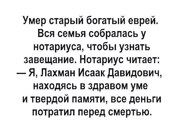 Умер старый богатый еврей Вся семья собралась у нотариуса чтобы узнать завещание Нотариус читает Я Лахман Исаак Давидович находясь в здравом уме и твердой памяти все деньги потратил перед смертью