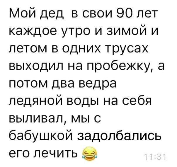 Мой дед в свои 90 лет каждое утро и зимой и летом в одних трусах выходил на пробежку а потом два ведра ледяной воды на себя выливал мы с бабушкой задолбались его лечить