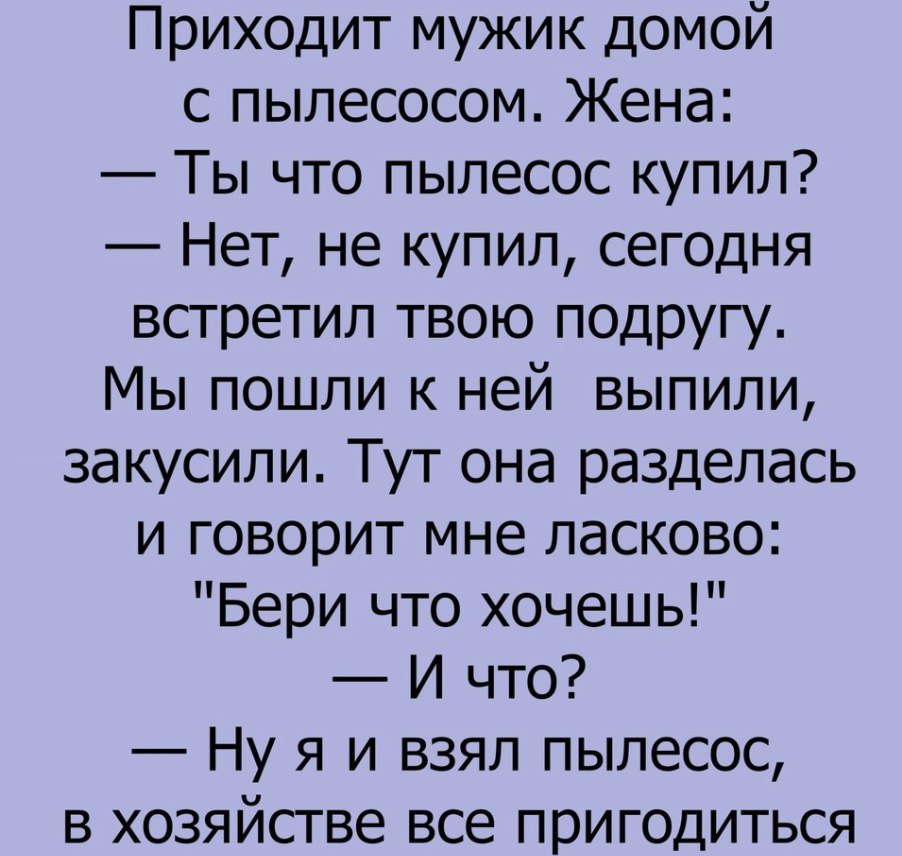 Приходит мужик домой с пылесосом Жена Ты что пылесос купил Нет не купил сегодня встретил твою подругу Мы пошли к ней выпили закусили Тут она разделась и говорит мне ласково Бери что хочешь И что Ну я и взял пылесос в хозяйстве все пригодиться