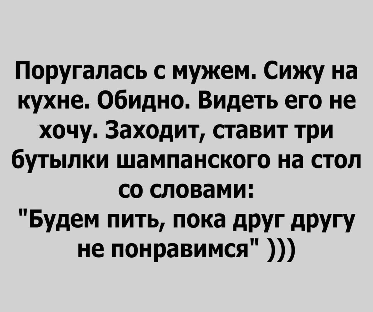 Поругалась с мужем Сижу на кухне Обидно Видеть его не хочу Заходит ставит три бутылки шампанского на стол со словами Будем пить пока дРУг другу не понравимся