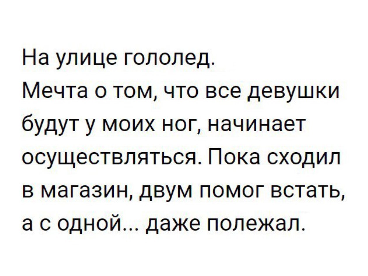 На улице гололед Мечта о том что все девушки будут у моих ног начинает осуществляться Пока сходил в магазин двум помог встать а с одной даже полежал