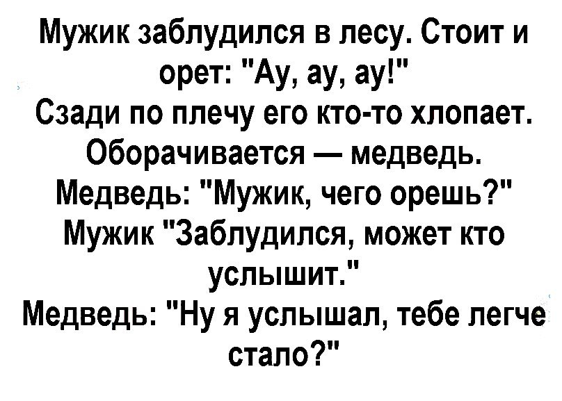 Мужик заблудился в лесу Стоит и орет Ау ау ау Сзади по плечу его кто то хлопает Оборачивается медведь Медведь Мужик чего орешь Мужик Заблудился может кто услышит Медведь Ну я услышал тебе легче стало