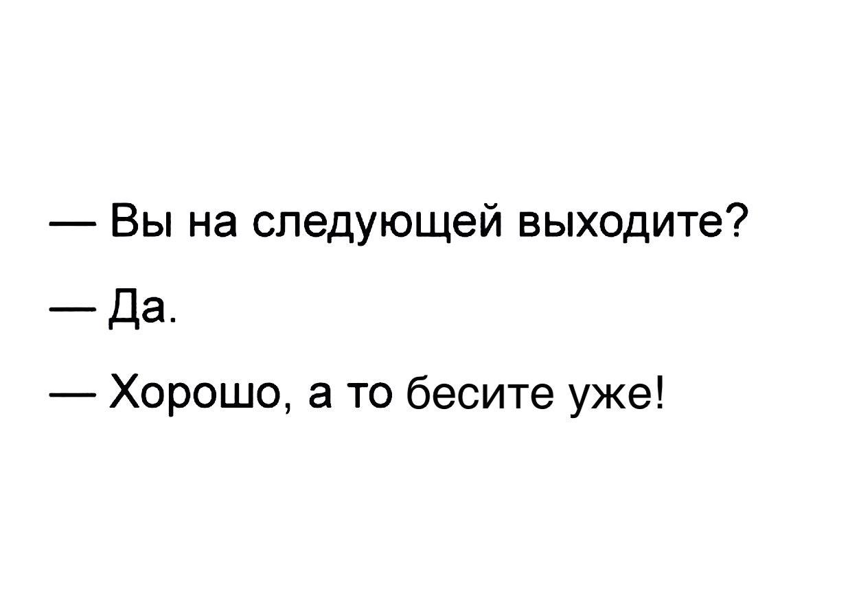 Вы на следующей выходите Да Хорошо а то бесите уже