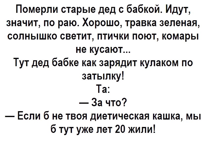 Померли старые дед с бабкой Идут значит по раю Хорошо травка зеленая солнышко светит птички поют комары не кусают Тут дед бабке как зарядит кулаком по затылку Та За что Если б не твоя диетическая кашка мы б тут уже лет 20 жили