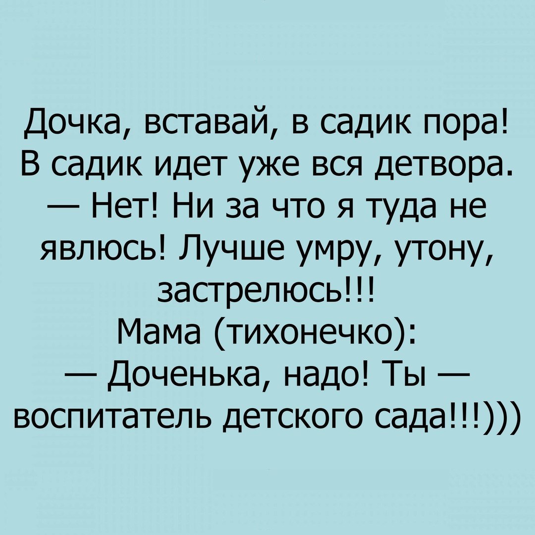 Дочка вставай в садик пора В садик идет уже вся детвора Нет Ни за что я туда не явлюсь Лучше умру утону застрелюсь Мама тихонечко Доченька надо Ты воспитатель детского сада