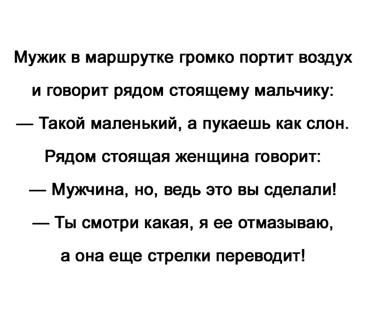 Мужик в маршрутке громко портит воздух и говорит рядом стоящему мальчику Такой маленький а пукаешь как слон Рядом стоящая женщина говорит Мужчина но ведь это вы сделали Ты смотри какая я ее отмазываю а она еще стрелки переводит