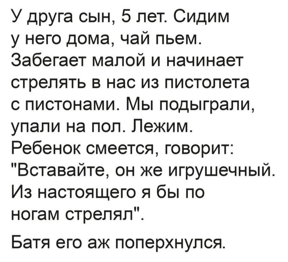 У друга сын 5 лет Сидим у него дома чай пьем Забегает малой и начинает  стрелять в нас из пистолета с пистонами Мы подыграпи упали на пол Лежим  Ребенок смеется говорит Вставайте