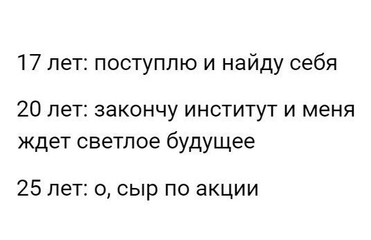 17 лет поступлю и найду себя 20 лет закончу институт и меня ждет светлое будущее 25 лет 0 сыр по акции