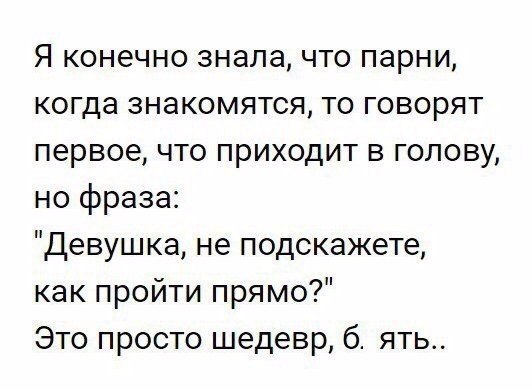Я конечно знала что парни когда знакомятся то говорят первое что приходит в голову но фраза Девушка не подскажете как пройти прямо Это просто шедевр б ять