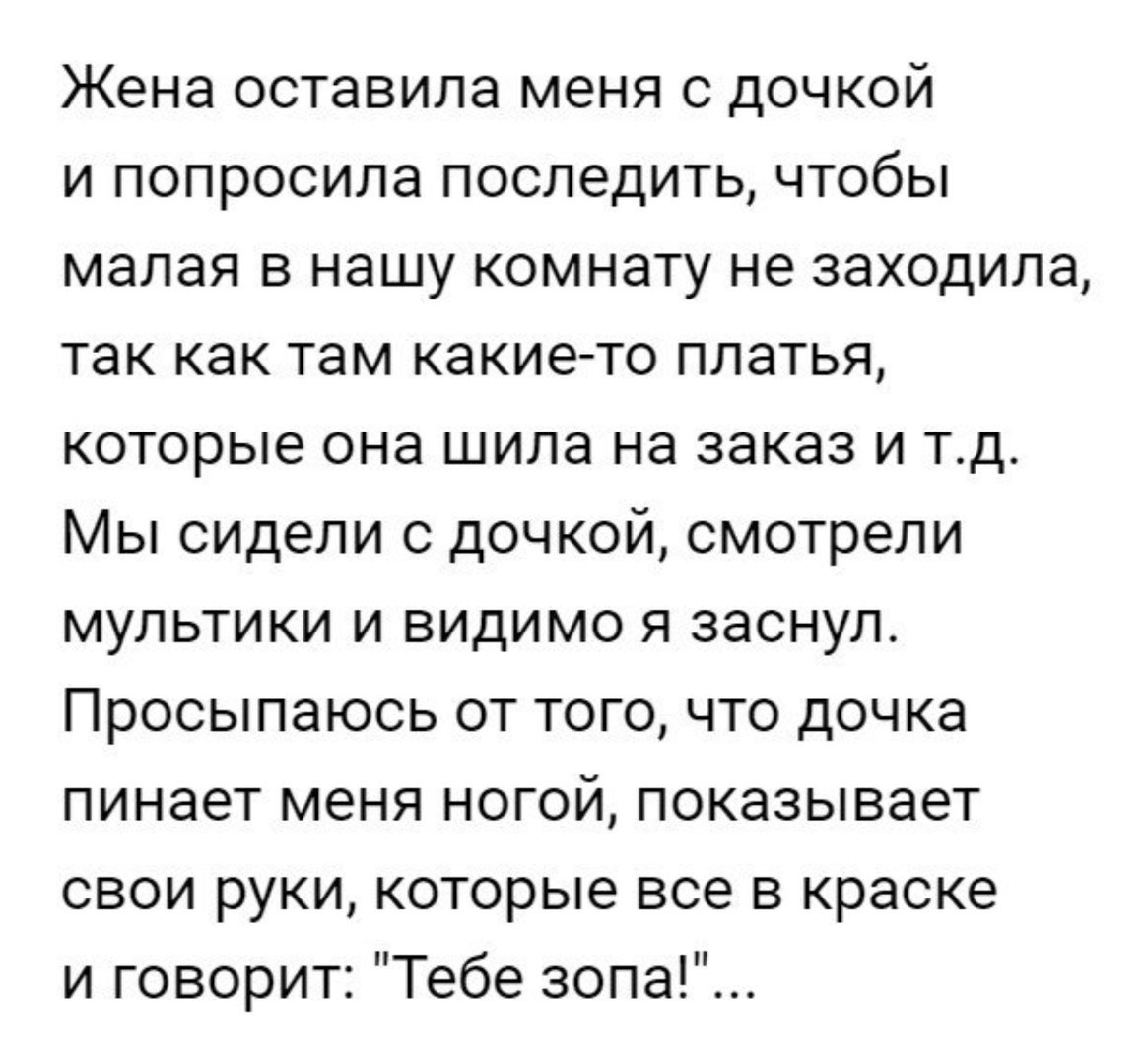 Жена оставила меня с дочкой и попросила последить чтобы малая в нашу комнату не заходила так как там какие то платья которые она шила на заказ и тд Мы сидели с дочкой смотрели мультики и видимо я заснул Просыпаюсь от того что дочка пинает меня ногой показывает свои руки которые все в краске и говорит Тебе зопа