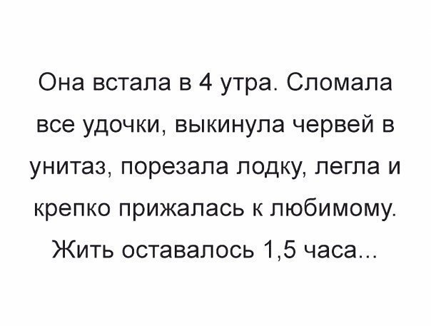 Она встала в 4 утра Сломала все удочки выкинула червей в унитаз порезапа лодку легла и крепко прижалась к любимому Жить оставалось 15 часа