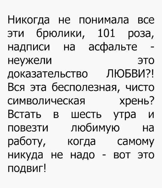 Никогда не понимала все эти брюлики 101 роза надписи на асфальте неужели это доказательство ЛЮБВИ Вся эта бесполезная чисто СИМВОЛИЧёСКдЯ хрень Встать в шесть утра и повезти любимую на работу когда самому никуда не надо вот это подвиг
