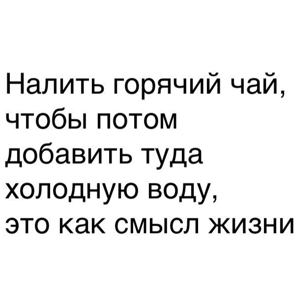 Налить горячий чай чтобьппотом добавить туда холодную воду это как смысл жизни
