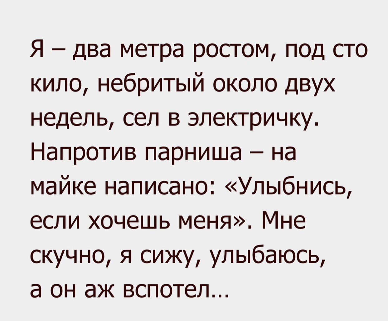 Я два метра ростом псд сто кило небритый около двух недель сел в электричку Напротив парниша на майке написано Улыбнись если хочешь меня Мне скучно я сижу улыбаюсь а он аж вспотел