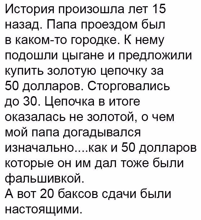 История произошла лет 15 назад Папа проездом был в каком то городке К нему подошли цыгане и предложили купить золотую цепочку за 50 долларов Сторговались до 30 Цепочка в итоге оказалась не золотой о чем мой папа догадывался изначальнокак и 50 долларов которые он им дал тоже были фальшивкой А вот 20 баксов сдачи были настоящими