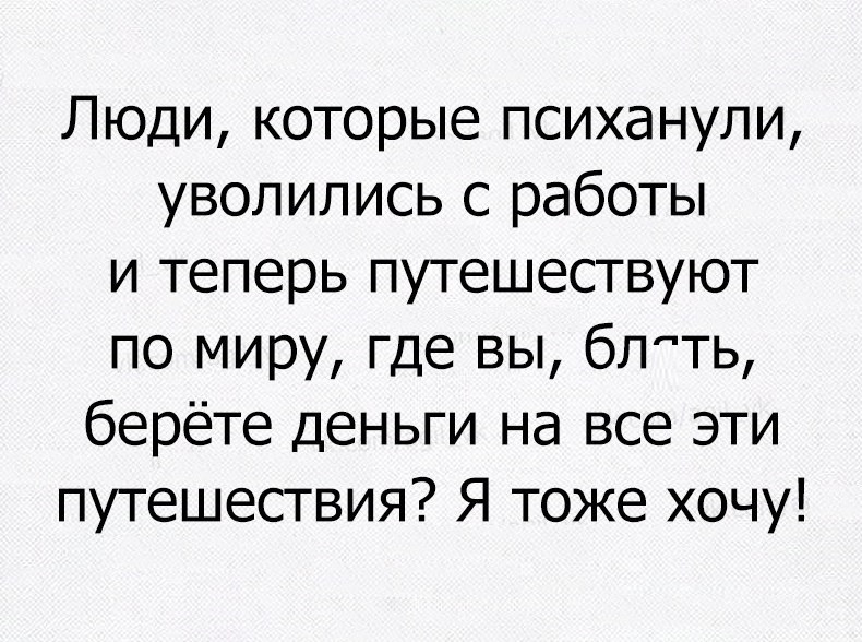 Люди которые психанули уволились с работы и теперь путешествуют по миру где вы блть берёте деньги на все эти путешествия Я тоже хочу