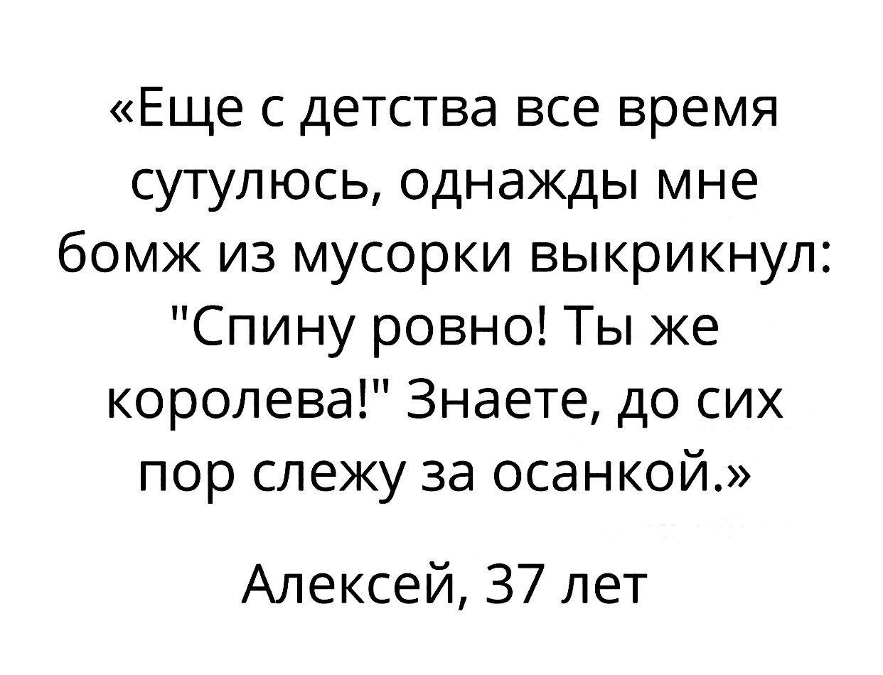 Еще с детства все время сутулюсь однажды мне бомж из мусорки выкрикнул Спину ровно Ты же королева Знаете до сих пор слежу за осанкой Алексей 37 лет