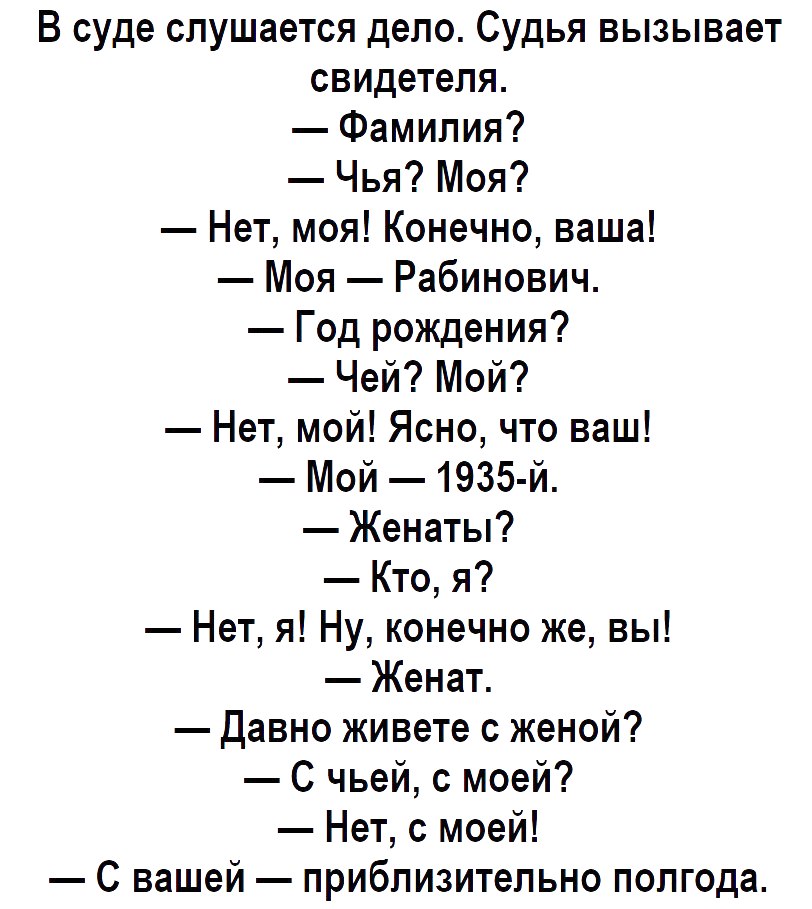 В суде слушается дело Судья вызывает свидетеля Фамилия Чья Моя Нет моя Конечно ваша Моя Рабинович Год рождения Чей Мой Нет мой Ясно что ваш Мой 1935 й Женаты Кто я Нет я Ну конечно же вы Женат Давно живете с женой С чьей с моей Нет с моей С вашей приблизительно полгода