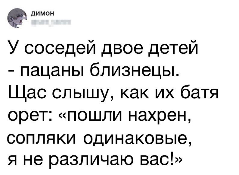 димон _Г У соседей двое детей пацаны близнецы Щас слышу как их батя орет пошли нахрен СОПЛЯКИ ОДИНЭКОВЫЭ я не различаю вас