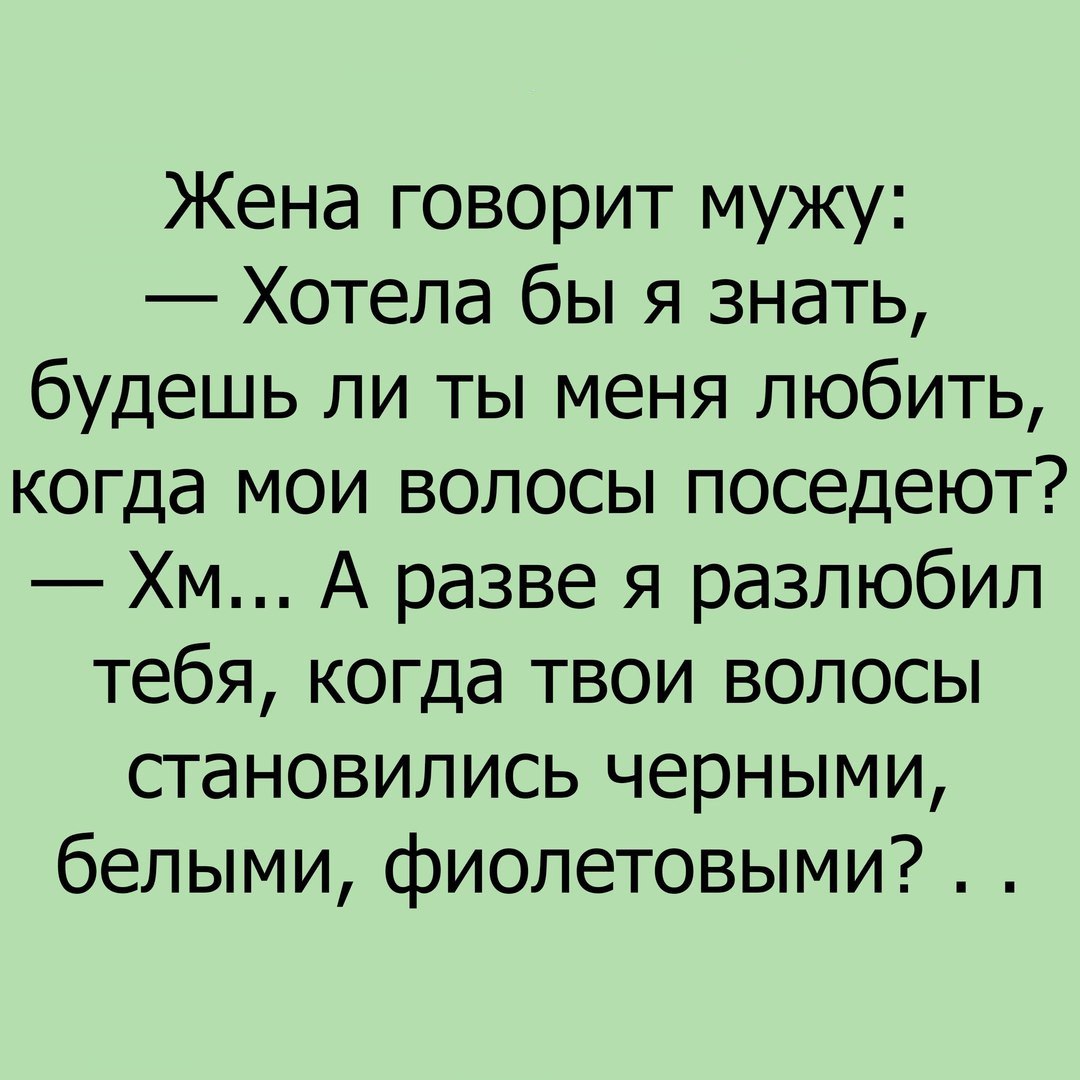 Жена говорит мужу Хотела бы я знать будешь ли ты меня любить когда мои волосы поседеют Хм А разве я разлюбил тебя когда твои волосы становились черными белыми фиолетовыми