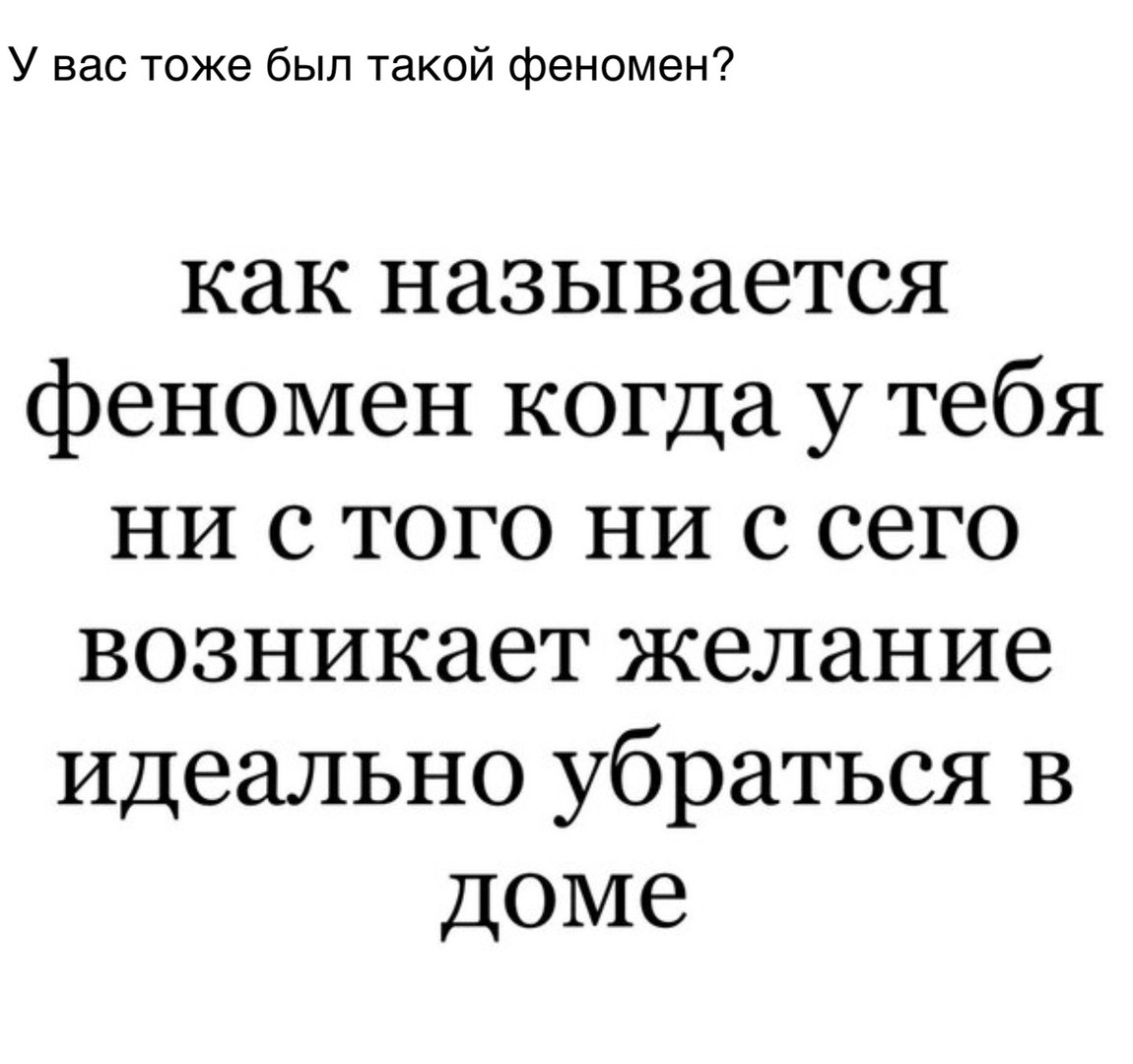У вас тоже был такой феномен как называется феномен когда у тебя ни с того ни с сего возникает желание Идеально убраться в Доме