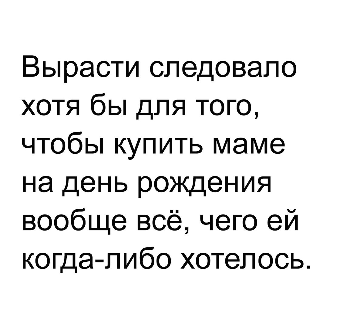 Вырасти следовало хотя бы для того чтобы купить маме на день рождения вообще всё чего ей когда либо хотелось