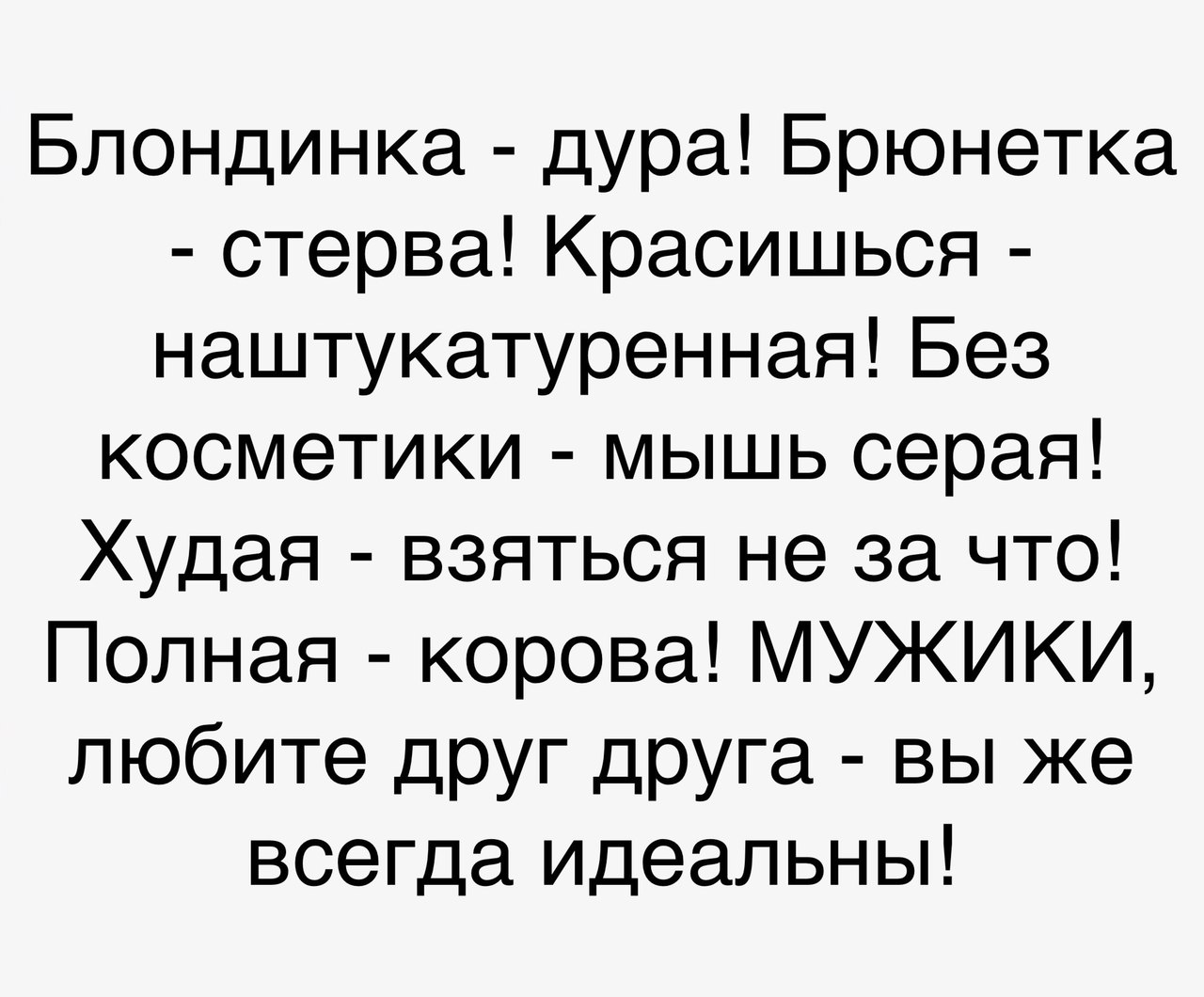 Блондинка дура Брюнетка стерва Красишься наштукатуренная Без косметики мышь серая Худая взяться не за что Полная корова МУЖИКИ любите друг друга вы же всегда идеальны
