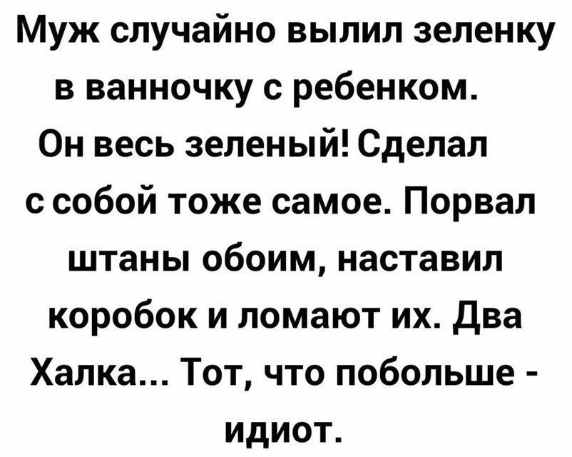 Муж случайно вылил зеленку в ванночку с ребенком Он весь зеленый Сделал с собой тоже самое Порвал штаны обоим наставил коробок и ломают их два Халка Тот что побольше идиот