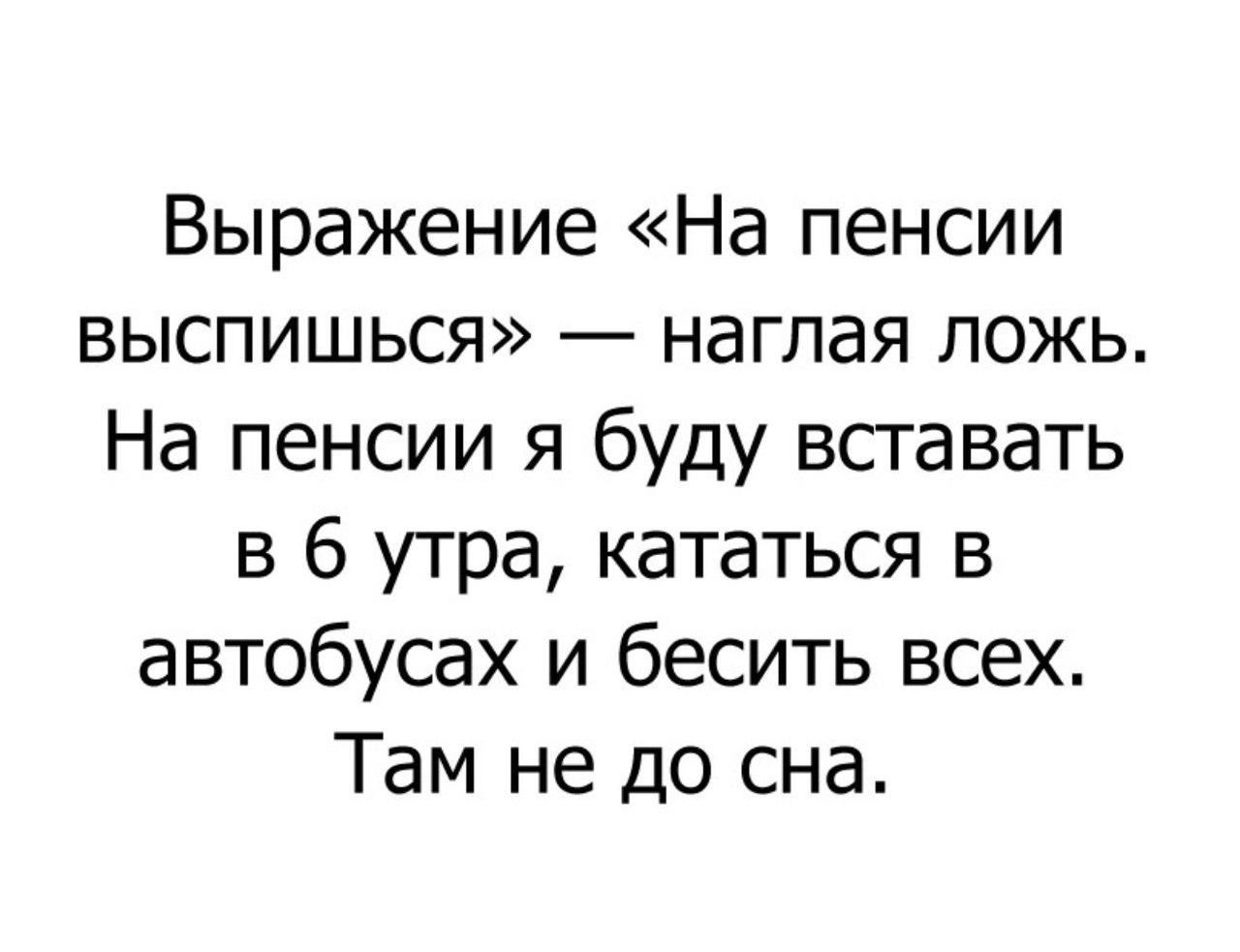 Выражение На пенсии выспишься наглая ложь На пенсии я буду вставать в 6 утра кататься в автобусах и бесить всех Там не до сна