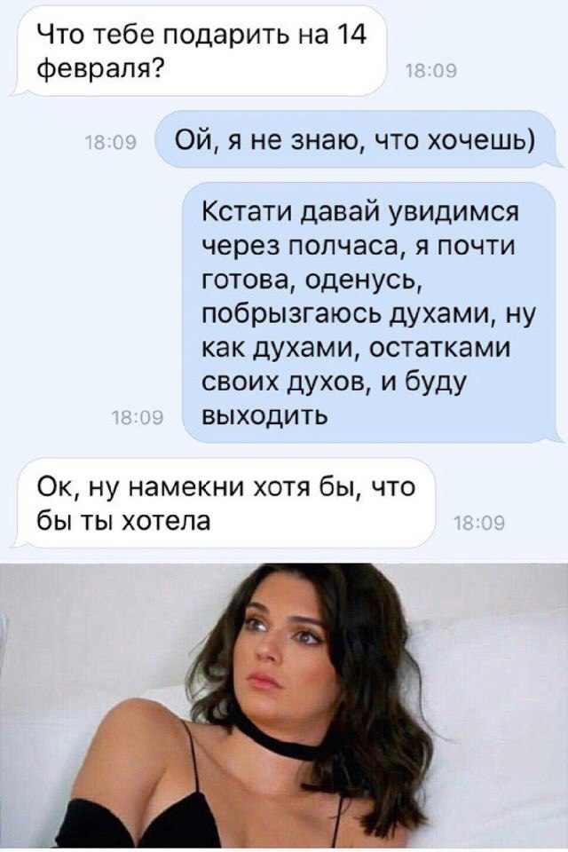 Что тебе подарить на 14 февраля Ой я не знаю что хочешь Кстати давай увидимся через полчаса я почти готова оденусь побрызгаюсь духами ну как духами остатками своих духов и буду выходить Ок ну намекни хотя бы что бы ты хотела