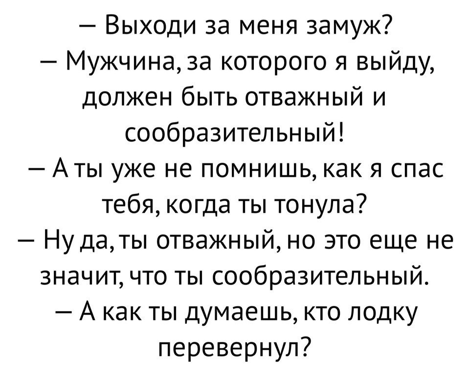 Выходи за меня замуж Мужчиназа которого я выйду должен быть отважный и сообразительный Аты уже не помнишь как я спас тебя когда ты тонула Ну даты отважный но это еще не значит что ты сообразительный А как ты думаешь кто лодку перевернул