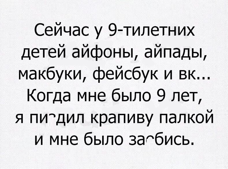 Сейчас у 9 тилетних детей айфоны айпады макбуки фейсбук и вк Когда мне было 9 лет я пидил крапиву палкой и мне было загбись