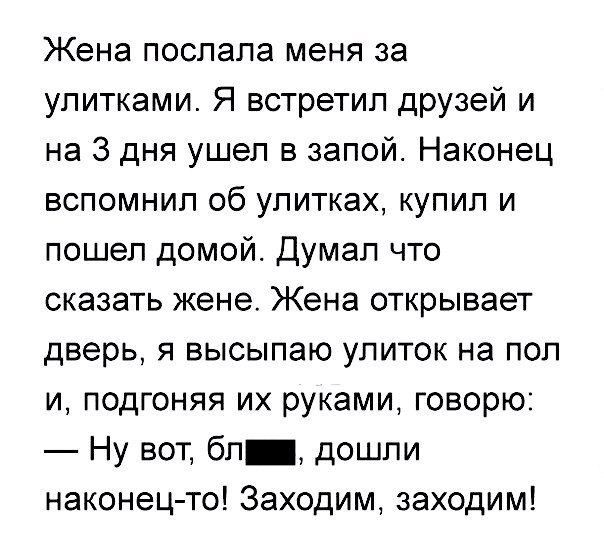 Жена послала меня за улитками Я встретил друзей и на 3 дня ушел в запои Наконец вспомнил об улитках купил и пошел домой Думал что сказать жене Жена открывает дверь я высыпаю улиток на пол и подгоняя их руками говорю Ну вот бп дошли наконец то Заходим заходим