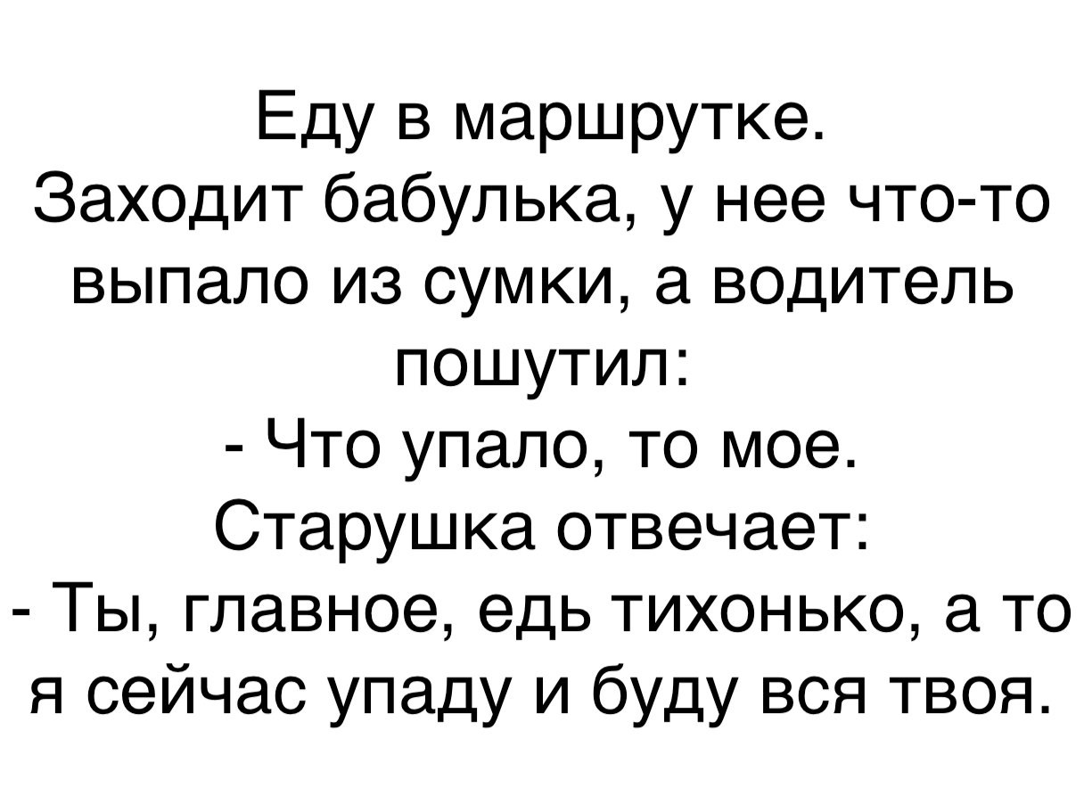 Еду в маршрутке Заходит бабулька у нее что то выпало из сумки а водитель пошутил Что упало то мое Старушка отвечает Ты главное едь тихонько а то я сейчас упаду и буду вся твоя
