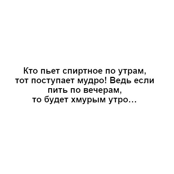 Кто пьет спиртное по утрам тот поступает мудро Ведь если пить по вечерам то будет хмурым утро