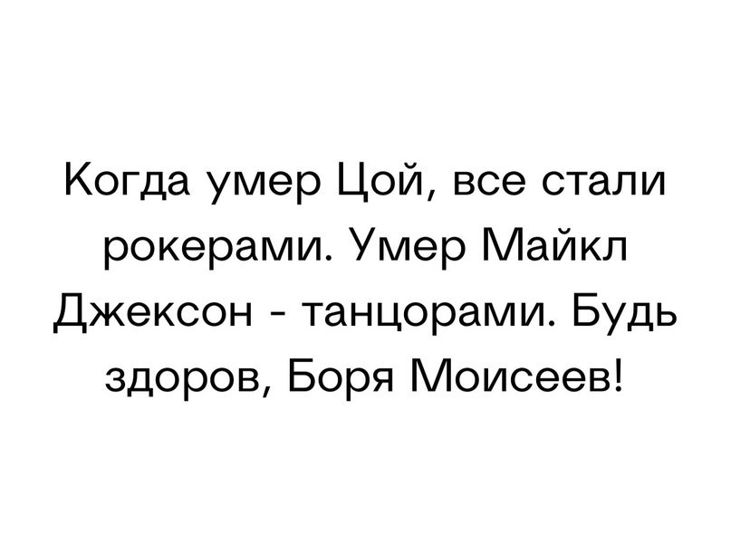 Когда умер Цой все стали рокерами Умер Майкл Джексон танцорами Будь здоров Боря Моисеев