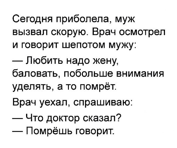 Сегодня прибопепа муж вызвал скорую Врач осмотрел и говорит шепотом мужу Любить надо жену баловать побольше внимания уделять а то помрёт Врач уехал спрашиваю Что доктор сказал Помрёшь говорит