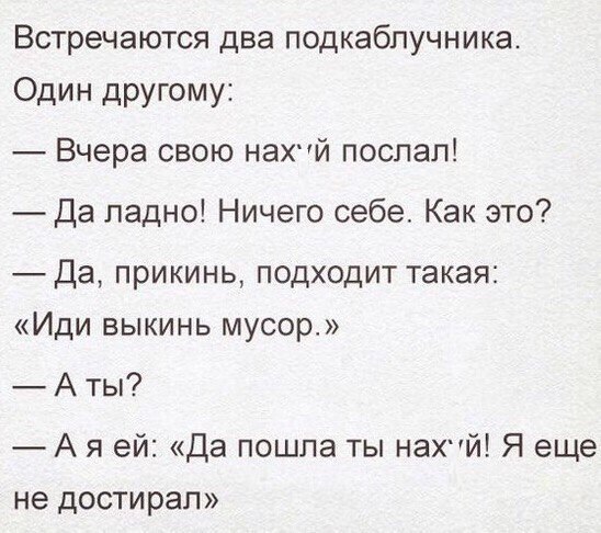 Встречаются два подкабпучника Один другому Вчера свою НЭХЙ поспал Да ладно Ничего себе Как это Да прикинь подходит такая Иди выкинь мусор А ты А я ей Да пошла ты НЭХЙ Я еще не достирап