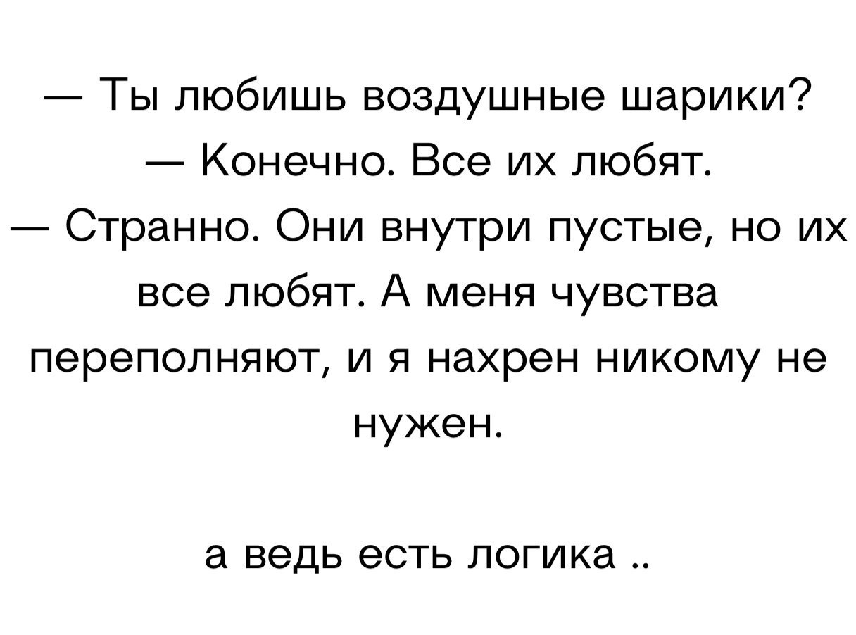 Ты любишь воздушные шарики Конечно Все их любят Странно Они внутри пустые но их все любят А меня чувства переполняют и я нахрен никому не нужен а ведь есть логика