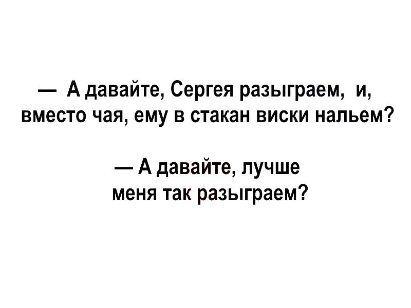 Адавайте Сергея разыграем и вместо чая ему в стакан виски нальем А давайте лучше меня так разыграем